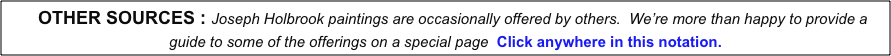    OTHER SOURCES : Joseph Holbrook paintings are occasionally offered by others.  We’re more than happy to provide a guide to some of the offerings on a special page  Click anywhere in this notation.