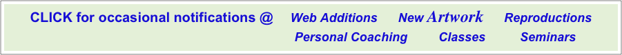 CLICK for occasional notifications @     Web Additions      New Artwork      Reproductions
                                                                        Personal Coaching         Classes          Seminars