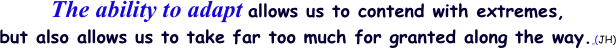 The ability to adapt allows us to contend with extremes,
but also allows us to take far too much for granted along the way. (JH) 