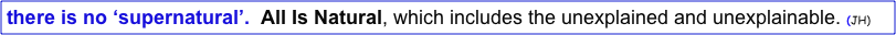 there is no ‘supernatural’.  All Is Natural, which includes the unexplained and unexplainable. (JH) 