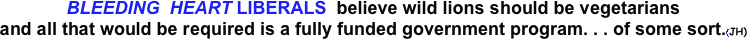 BLEEDING  HEART LIBERALS  believe wild lions should be vegetarians
and all that would be required is a fully funded government program. . . of some sort.(JH)