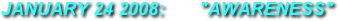 JANUARY 24 2008:       "AWARENESS"