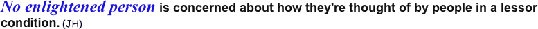 No enlightened person is concerned about how they're thought of by people in a lessor condition. (JH) 