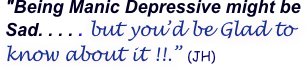 "Being Manic Depressive might be Sad. . . . . but you’d be Glad to know about it !!.” (JH)