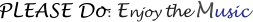 PLEASE Do :  Enjoy the Music           