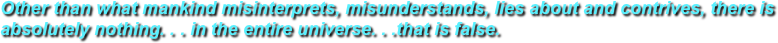 Other than what mankind misinterprets, misunderstands, lies about and contrives, there is absolutely nothing. . . in the entire universe. . .that is false.