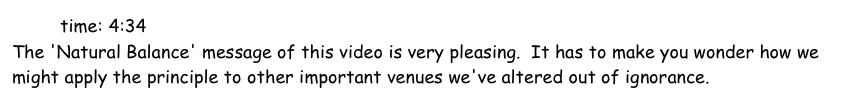          time: 4:34          http://www.youtube.com/embed/ysa5OBhXz-Q
The 'Natural Balance' message of this video is very pleasing.  It has to make you wonder how we might apply the principle to other important venues we've altered out of ignorance.